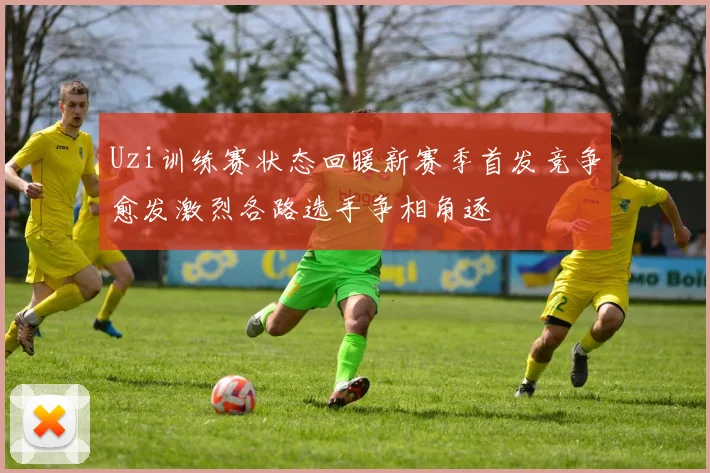 Uzi训练赛状态回暖新赛季首发竞争愈发激烈各路选手争相角逐