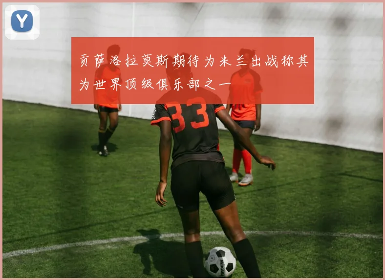 贡萨洛拉莫斯期待为米兰出战称其为世界顶级俱乐部之一