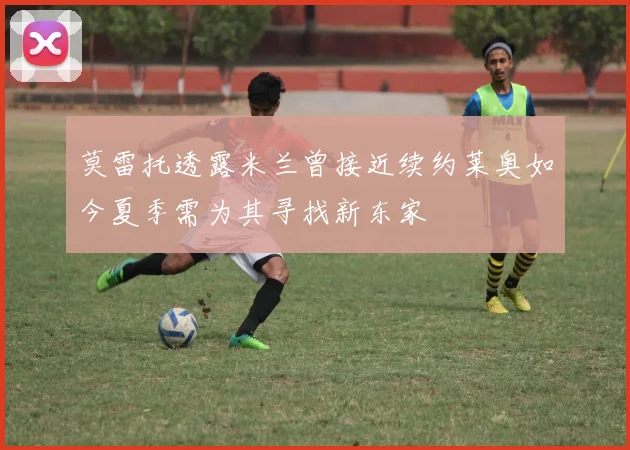 莫雷托透露米兰曾接近续约莱奥如今夏季需为其寻找新东家