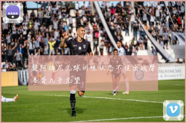 楚阿梅尼无球训练状态不佳出战摩洛哥几乎无望