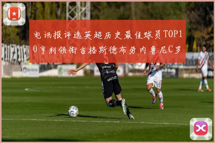 电讯报评选英超历史最佳球员TOP10亨利领衔吉格斯德布劳内鲁尼C罗萨拉赫等入围