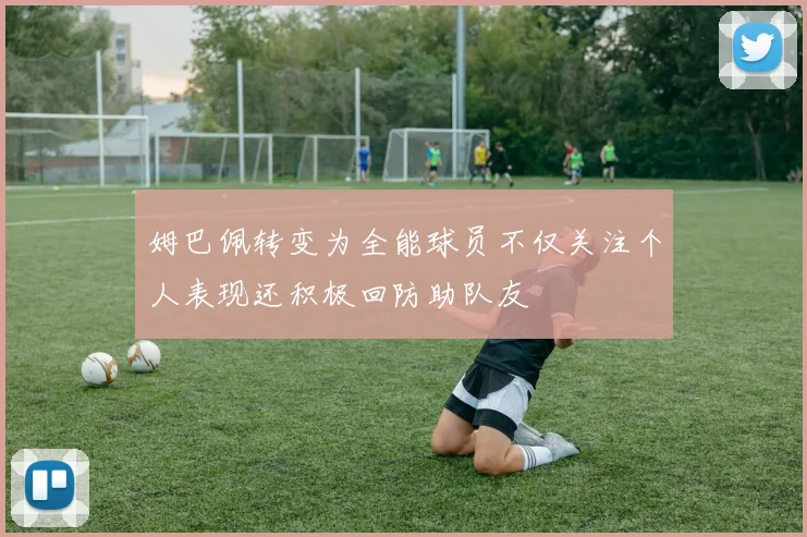 姆巴佩转变为全能球员不仅关注个人表现还积极回防助队友