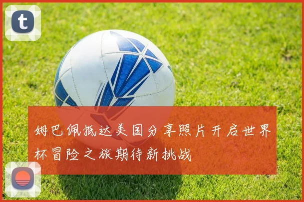 姆巴佩抵达美国分享照片开启世界杯冒险之旅期待新挑战