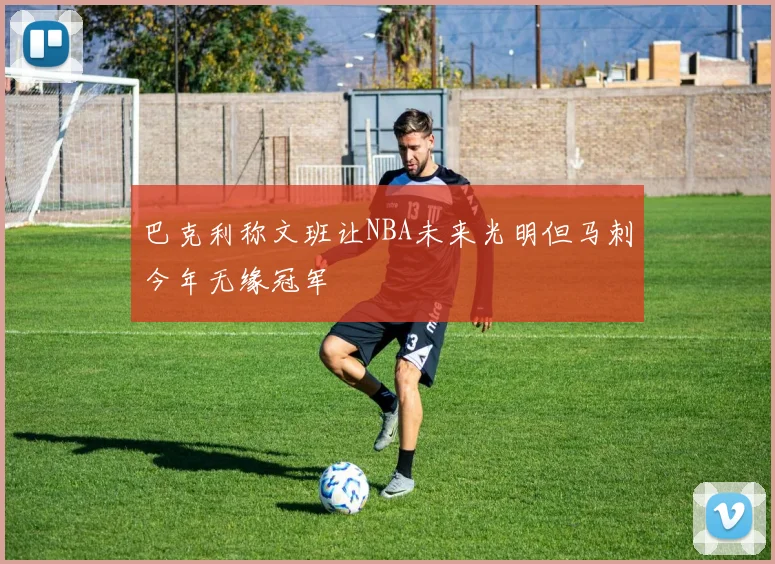 巴克利称文班让NBA未来光明但马刺今年无缘冠军