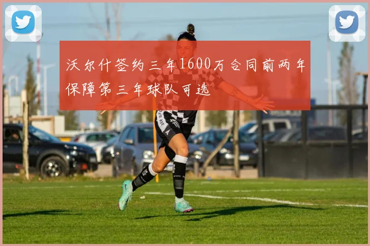沃尔什签约三年1600万合同前两年保障第三年球队可选