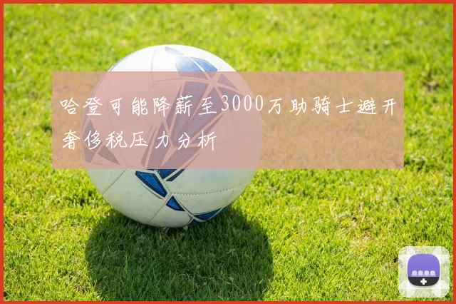 哈登可能降薪至3000万助骑士避开奢侈税压力分析