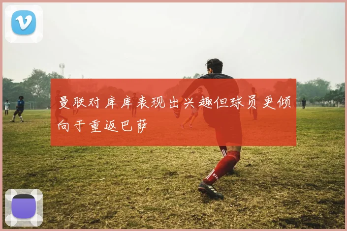 曼联对库库表现出兴趣但球员更倾向于重返巴萨