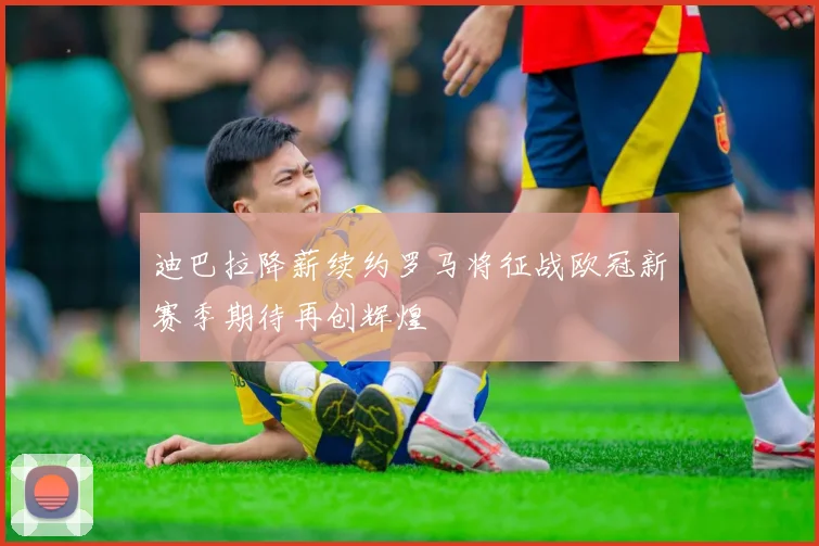 迪巴拉降薪续约罗马将征战欧冠新赛季期待再创辉煌
