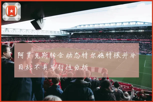 阿贾克斯转会动态特尔施特根并非目标不具可行性分析