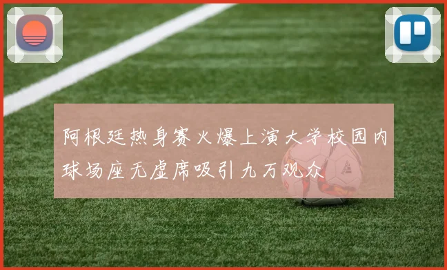 阿根廷热身赛火爆上演大学校园内球场座无虚席吸引九万观众