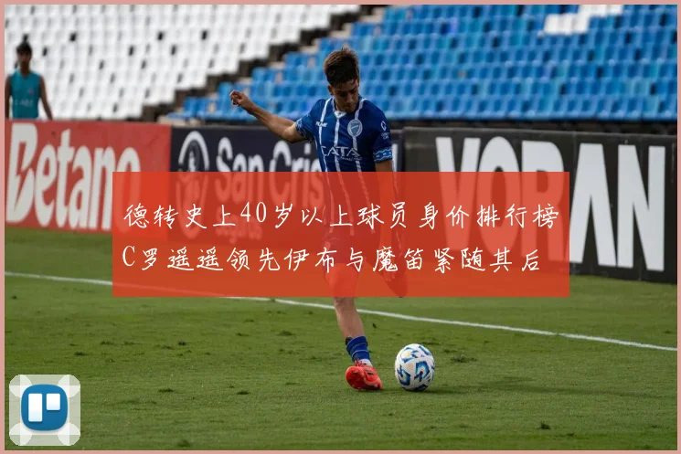 德转史上40岁以上球员身价排行榜C罗遥遥领先伊布与魔笛紧随其后