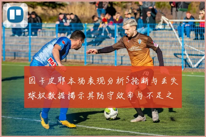 因卡皮耶本场表现分析5抢断与丢失球权数据揭示其防守效率与不足之处