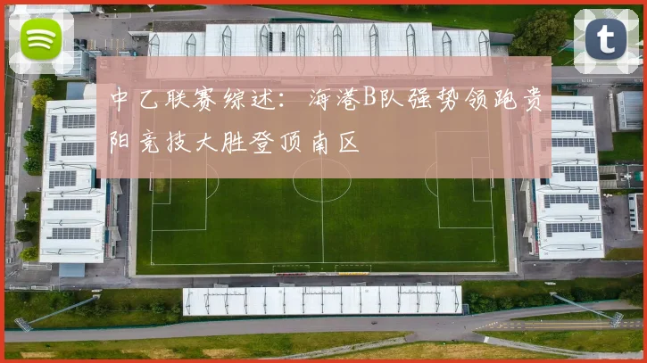 中乙联赛综述：海港B队强势领跑贵阳竞技大胜登顶南区