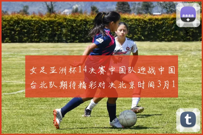 女足亚洲杯14决赛中国队迎战中国台北队期待精彩对决北京时间3月14日13点开赛