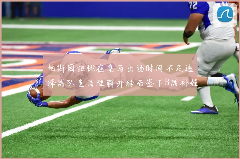 帕斯因担忧在皇马出场时间不足选择离队皇马理解并转而签下B席补强阵容