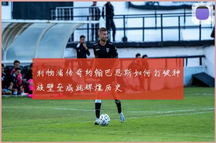 利物浦传奇约翰巴恩斯如何打破种族壁垒成就辉煌历史