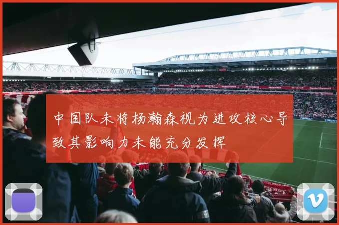 中国队未将杨瀚森视为进攻核心导致其影响力未能充分发挥