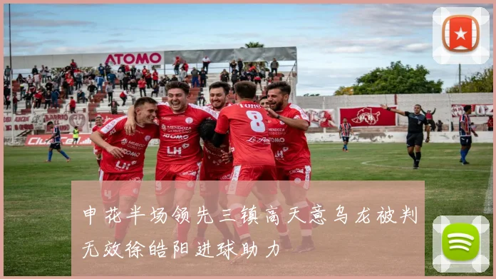 申花半场领先三镇高天意乌龙被判无效徐皓阳进球助力