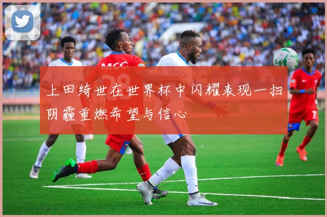上田绮世在世界杯中闪耀表现一扫阴霾重燃希望与信心