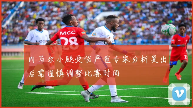 内马尔小腿受伤严重专家分析复出后需谨慎调整比赛时间