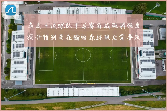 乌度卡谈球队季后赛备战强调强度提升特别是在输给森林狼后需要改进