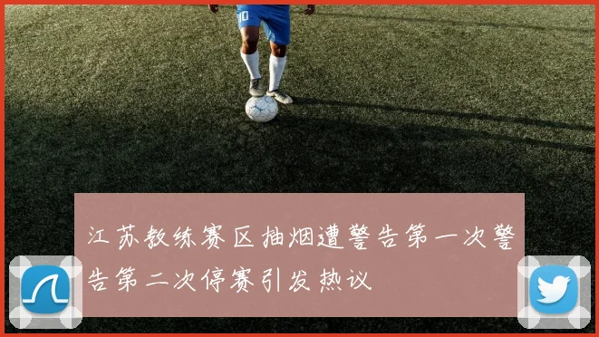 江苏教练赛区抽烟遭警告第一次警告第二次停赛引发热议