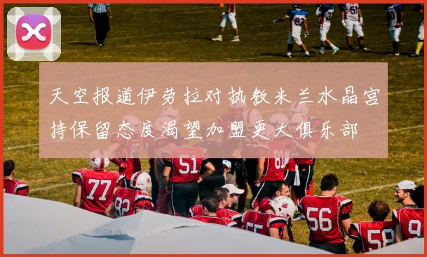 天空报道伊劳拉对执教米兰水晶宫持保留态度渴望加盟更大俱乐部