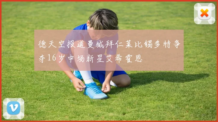 德天空报道曼城拜仁莱比锡多特争夺16岁中场新星艾希霍恩