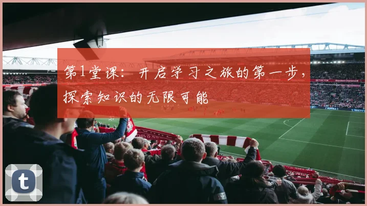 第1堂课：开启学习之旅的第一步，探索知识的无限可能