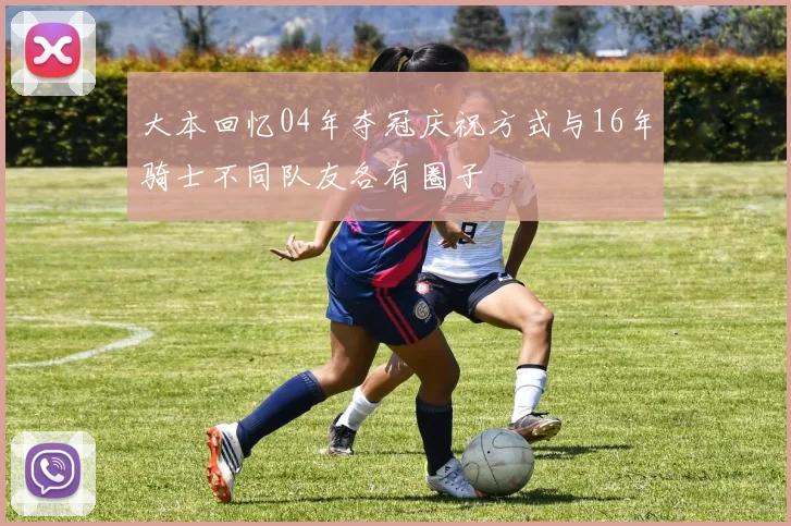 大本回忆04年夺冠庆祝方式与16年骑士不同队友各有圈子