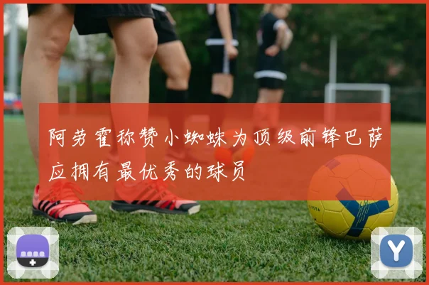 阿劳霍称赞小蜘蛛为顶级前锋巴萨应拥有最优秀的球员