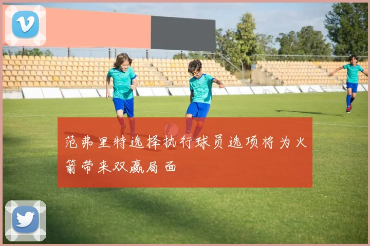 范弗里特选择执行球员选项将为火箭带来双赢局面
