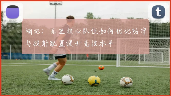 湖记：东里核心队伍如何优化防守与投射配置提升竞技水平