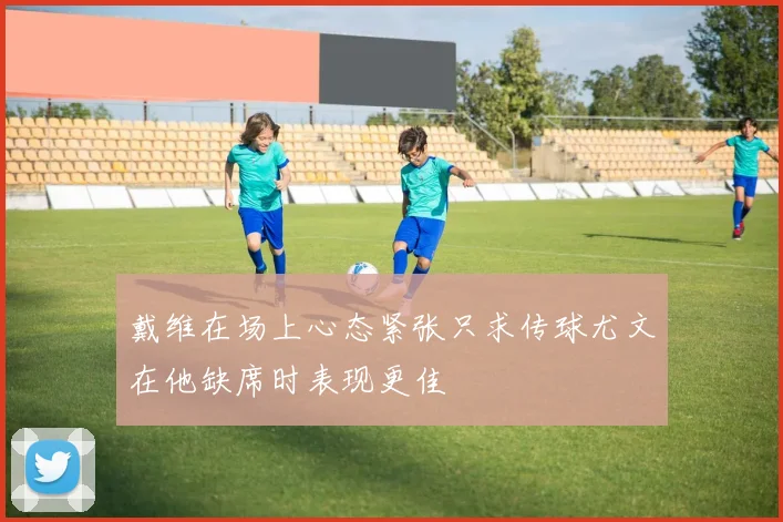 戴维在场上心态紧张只求传球尤文在他缺席时表现更佳
