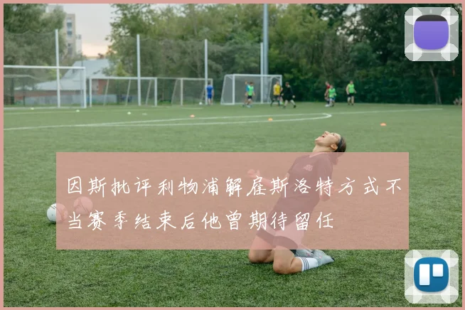 因斯批评利物浦解雇斯洛特方式不当赛季结束后他曾期待留任